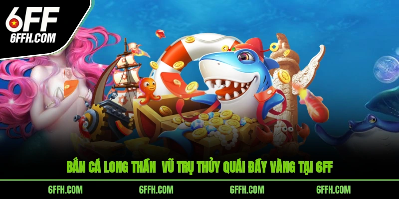 Bắn Cá Long Thần - Vũ Trụ Thủy Quái Đầy Vàng Tại 6FF