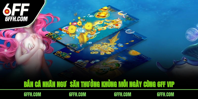 Bắn Cá Nhân Ngư - Săn Thưởng Khủng Mỗi Ngày Cùng 6FF VIP