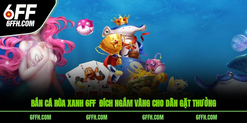 Bắn Cá Rùa Xanh 6FF - Đích Ngắm Vàng Cho Dân Gặt Thưởng