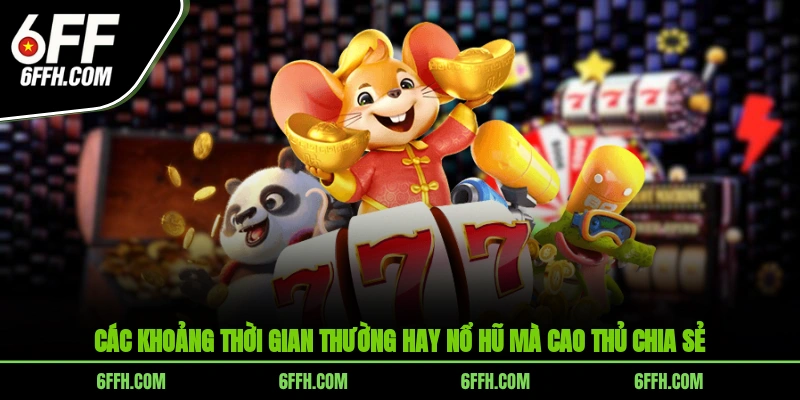 Các khoảng thời gian thường hay nổ hũ mà cao thủ chia sẻ