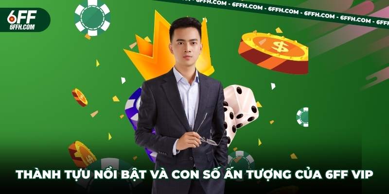 Thành tựu nổi bật và con số ấn tượng của 6FF Vip