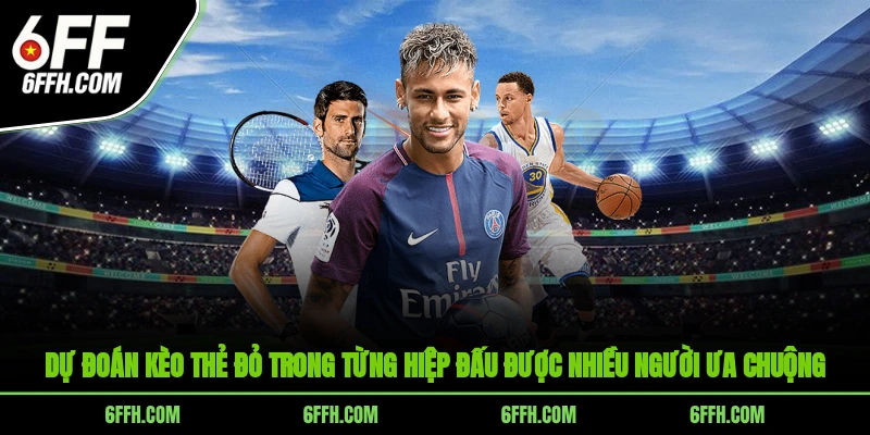 Dự đoán kèo thẻ đỏ trong từng hiệp đấu được nhiều người ưa chuộng