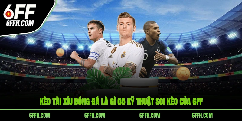 Kèo Tài Xỉu Bóng Đá Là Gì? 05 Kỹ Thuật Soi Kèo Của 6FF