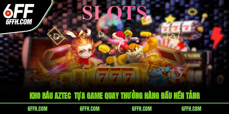 Kho báu Aztec - Tựa game quay thưởng hàng đầu nền tảng