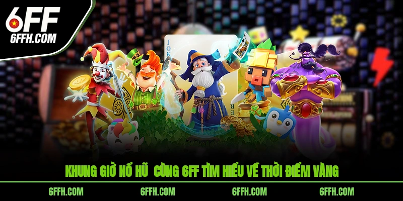 Khung Giờ Nổ Hũ - Cùng 6FF Tìm Hiểu Về Thời Điểm Vàng