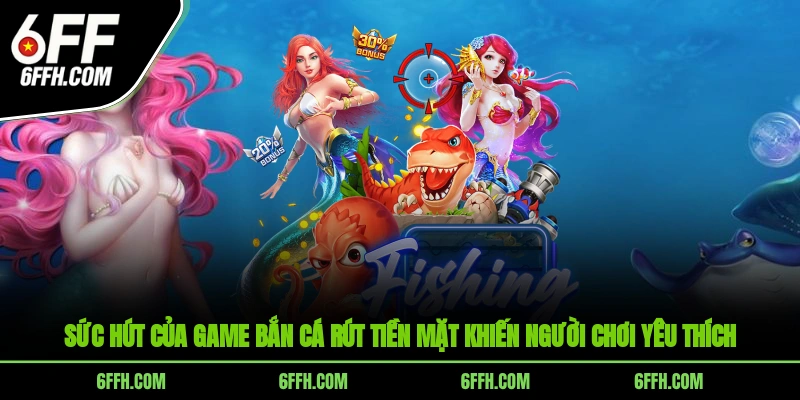 Sức hút của game bắn cá rút tiền mặt khiến người chơi yêu thích