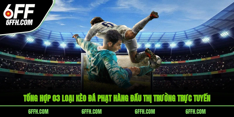 Tổng hợp 03 loại kèo đá phạt hàng đầu thị trường trực tuyến
