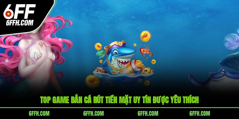 Top game bắn cá rút tiền mặt uy tín được yêu thích