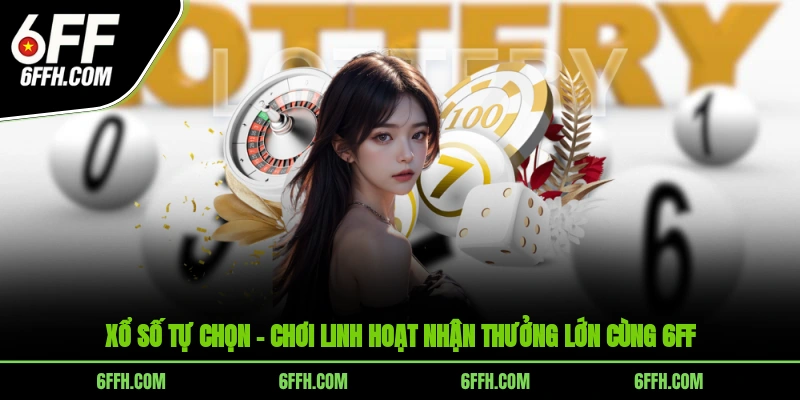 Xổ Số Tự Chọn 6FF – Chủ Động Dự Đoán, Dễ Dàng Trúng Lớn